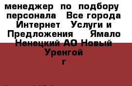 менеджер  по  подбору  персонала - Все города Интернет » Услуги и Предложения   . Ямало-Ненецкий АО,Новый Уренгой г.